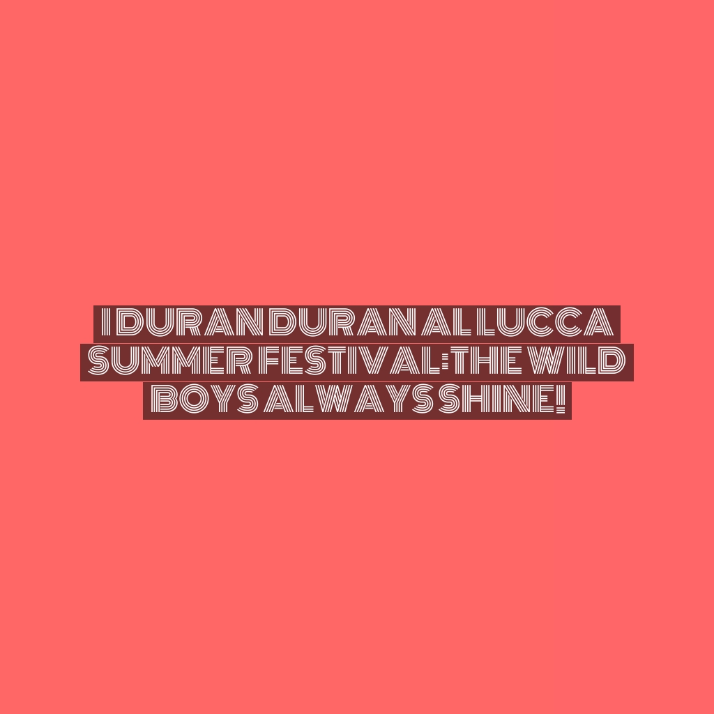 I Duran Duran al Lucca Summer Festival:The Wild Boys always shine!